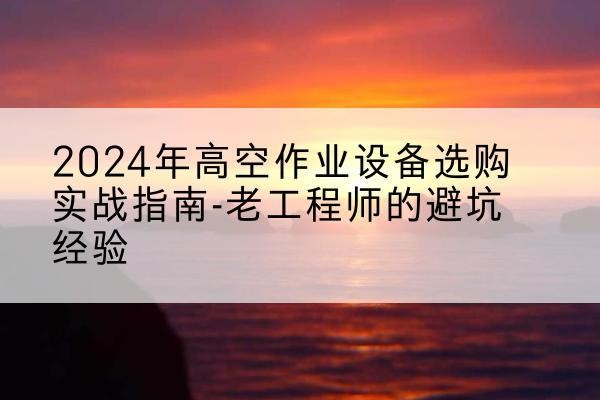 孟津高空作业升降机厂家推荐-2024年高空作业设备选购实战指南-老工程师的避坑经验