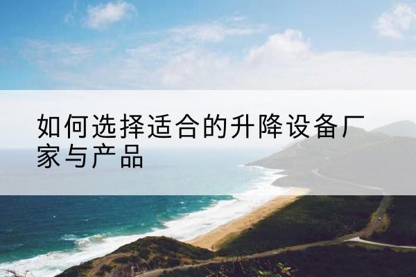 孟津电动升降平台厂家-如何选择适合的升降设备厂家与产品