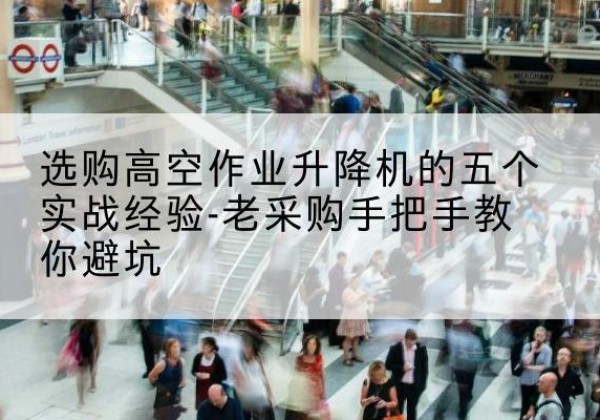 孟津高空作业升降机厂家-选购高空作业升降机的五个实战经验-老采购手把手教你避坑