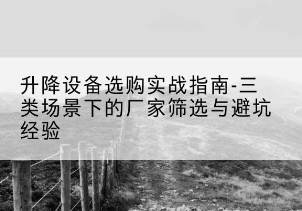 孟津移动式升降机厂家推荐-升降设备选购实战指南-三类场景下的厂家筛选与避坑经验
