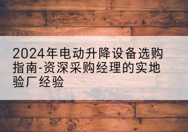 孟津电动剪叉升降平台厂家-2024年电动升降设备选购指南-资深采购经理的实地验厂经验