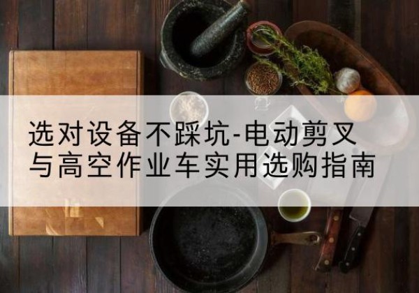孟津电动剪叉升降平台怎么选-选对设备不踩坑-电动剪叉与高空作业车实用选购指南