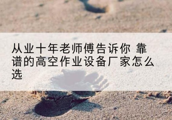 孟津高空作业升降机厂家推荐-从业十年老师傅告诉你 靠谱的高空作业设备厂家怎么选