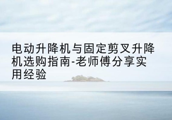 孟津电动升降机怎么选-电动升降机与固定剪叉升降机选购指南-老师傅分享实用经验
