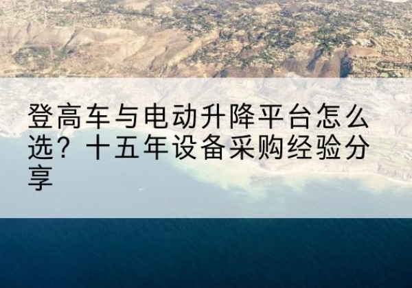 孟津登高车厂家厂家-登高车与电动升降平台怎么选？十五年设备采购经验分享