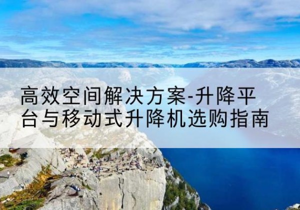 孟津升降平台厂家-*空间解决方案-升降平台与移动式升降机选购指南