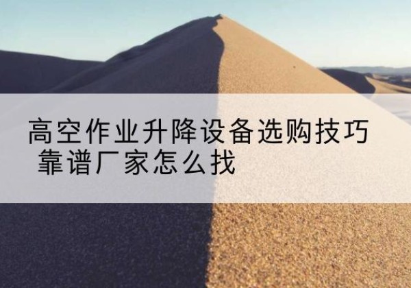 孟津电动升降平台厂家推荐-高空作业升降设备选购技巧 靠谱厂家怎么找
