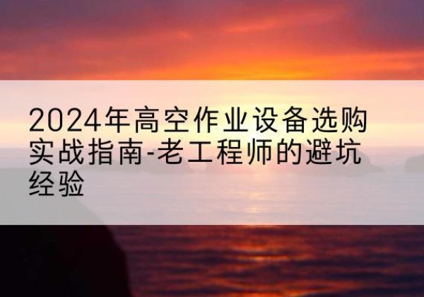 孟津高空作业升降机厂家推荐-2024年高空作业设备选购实战指南-老工程师的避坑经验