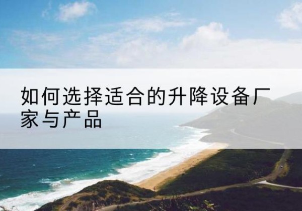 孟津电动升降平台厂家-如何选择适合的升降设备厂家与产品