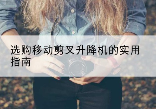 孟津移动剪叉升降机怎么选-选购移动剪叉升降机的实用指南