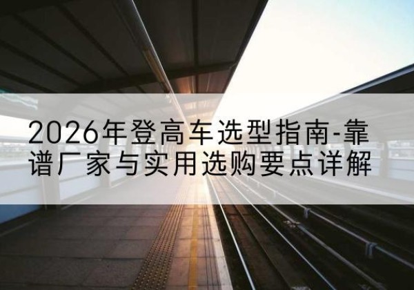 孟津登高车厂家推荐-2026年登高车选型指南-靠谱厂家与实用选购要点详解