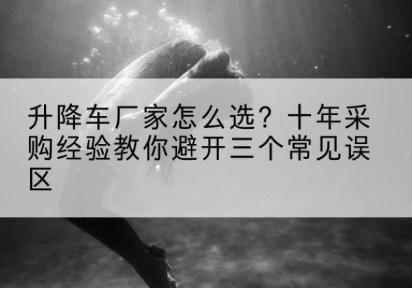 孟津升降车厂家-怎么选？十年采购经验教你避开三个常见误区