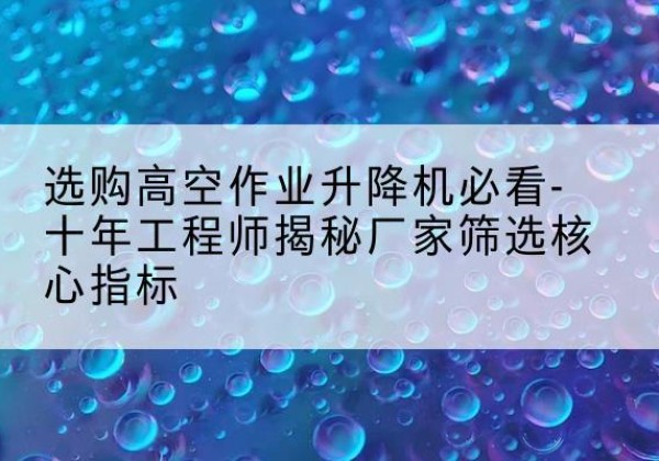 孟津高空作业升降机厂家推荐-选购高空作业升降机必看-十年工程师揭秘厂家筛选核心指标
