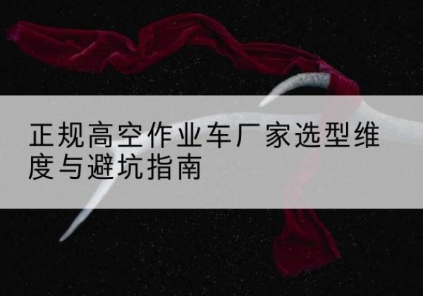 孟津高空作业车厂家-正规选型维度与避坑指南